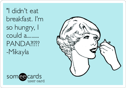 "I didn't eat
breakfast. I'm
so hungry, I
could a..........
PANDA?!???
-Mikayla 