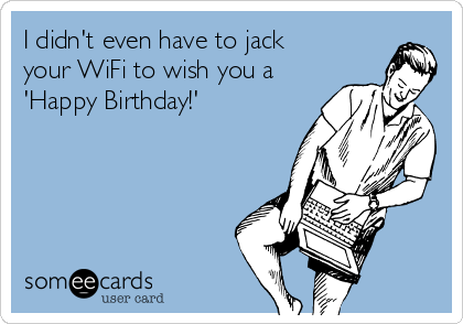 I didn't even have to jack
your WiFi to wish you a
'Happy Birthday!'