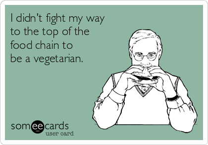 I didn't fight my way
to the top of the
food chain to
be a vegetarian.