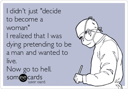 I didn't just "decide
to become a
woman"
I realized that I was
dying pretending to be
a man and wanted to
live. 
Now go to hell.