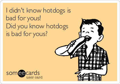 I didn't know hotdogs is
bad for yous!
Did you know hotdogs
is bad for yous?