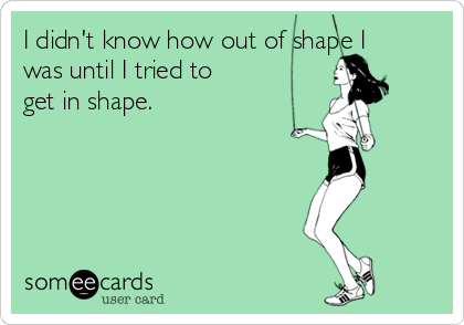 I didn't know how out of shape I
was until I tried to
get in shape.