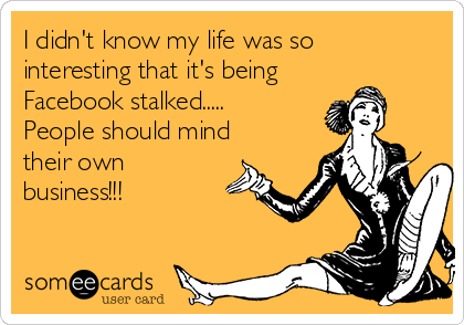 I didn't know my life was so
interesting that it's being
Facebook stalked.....
People should mind
their own
business!!! 