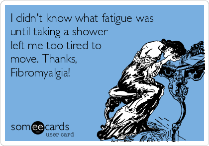 I didn't know what fatigue was
until taking a shower
left me too tired to
move. Thanks,
Fibromyalgia! 