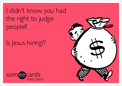 I didn't know you had
the right to judge
people!! 

Is Jesus hiring?? 