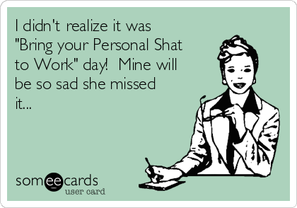 I didn't realize it was
"Bring your Personal Shat
to Work" day!  Mine will
be so sad she missed
it...
