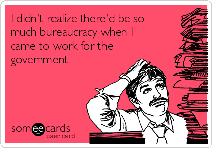 I didn't realize there'd be so
much bureaucracy when I
came to work for the
government