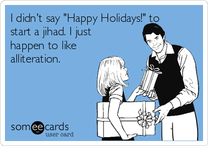 I didn't say "Happy Holidays!" to
start a jihad. I just
happen to like
alliteration.