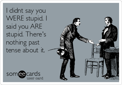 I didnt say you
WERE stupid. I
said you ARE
stupid. There's
nothing past
tense about it.