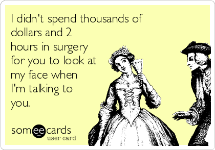 I didn't spend thousands of
dollars and 2
hours in surgery
for you to look at
my face when
I'm talking to
you.