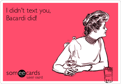 I didn't text you,
Bacardi did!