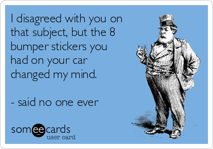 I disagreed with you on
that subject, but the 8
bumper stickers you
had on your car
changed my mind. 

- said no one ever