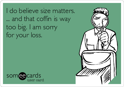 I do believe size matters.
... and that coffin is way
too big. I am sorry
for your loss.