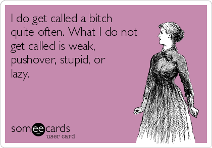 I do get called a bitch
quite often. What I do not
get called is weak,
pushover, stupid, or
lazy. 