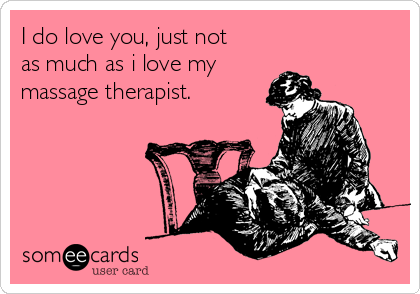 I do love you, just not
as much as i love my
massage therapist. 