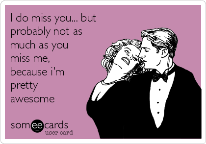 I do miss you... but
probably not as
much as you
miss me,
because i'm
pretty
awesome