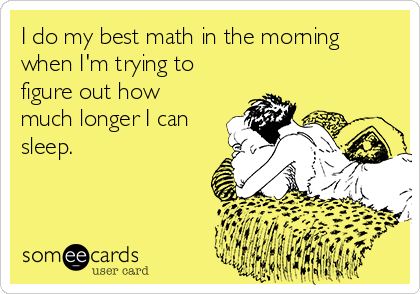 I do my best math in the morning
when I'm trying to
figure out how
much longer I can
sleep.