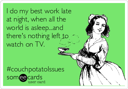 I do my best work late
at night, when all the
world is asleep...and
there's nothing left to
watch on TV. 


#couchpotatoIssues