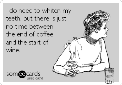 I do need to whiten my
teeth, but there is just
no time between
the end of coffee
and the start of
wine.