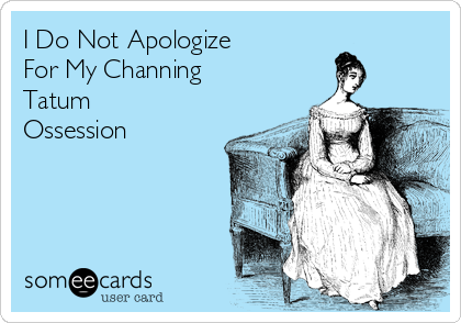 I Do Not Apologize 
For My Channing
Tatum
Ossession 