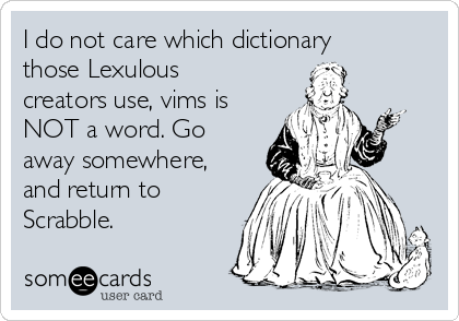 I do not care which dictionary
those Lexulous
creators use, vims is
NOT a word. Go
away somewhere,
and return to
Scrabble.