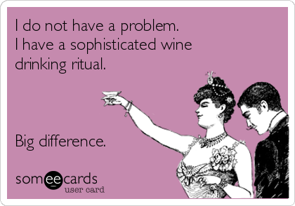 I do not have a problem.
I have a sophisticated wine
drinking ritual.



Big difference.