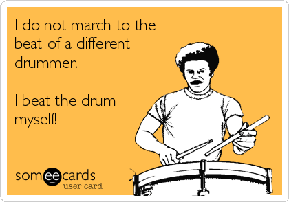 I do not march to the
beat of a different 
drummer.

I beat the drum
myself!