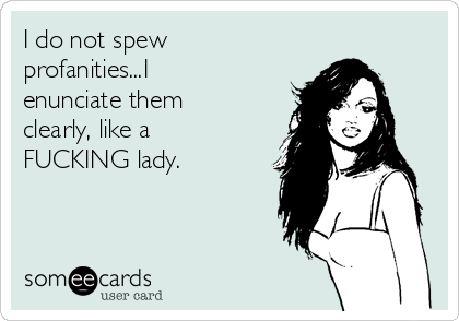 I do not spew
profanities...I
enunciate them
clearly, like a
FUCKING lady.