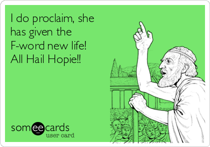 I do proclaim, she
has given the
F-word new life!
All Hail Hopie!!