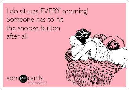 I do sit-ups EVERY morning!
Someone has to hit
the snooze button
after all.
