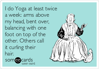 I do Yoga at least twice
a week: arms above
my head, bent over, 
balancing with one
foot on top of the
other. Others call
it curling their
hair.