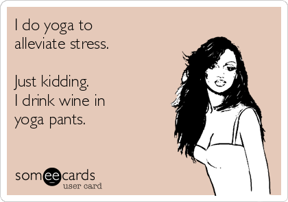 I do yoga to 
alleviate stress.

Just kidding.
I drink wine in 
yoga pants.                
                                                 