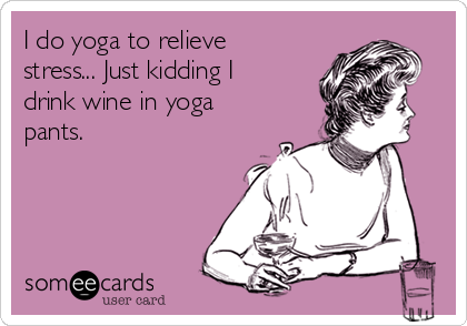 I do yoga to relieve
stress... Just kidding I
drink wine in yoga
pants.

