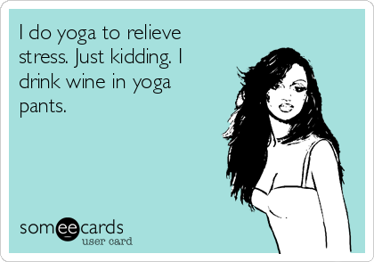 I do yoga to relieve
stress. Just kidding. I
drink wine in yoga
pants.