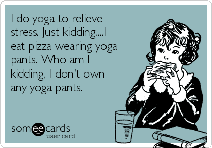 I do yoga to relieve
stress. Just kidding....I
eat pizza wearing yoga
pants. Who am I
kidding, I don't own
any yoga pants.