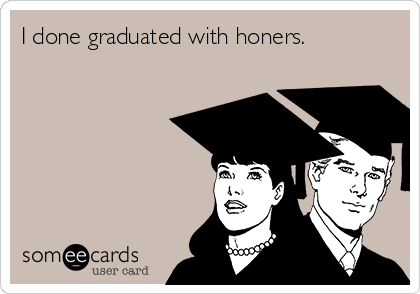 I done graduated with honers.