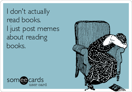 I don't actually
read books.
I just post memes
about reading
books. 