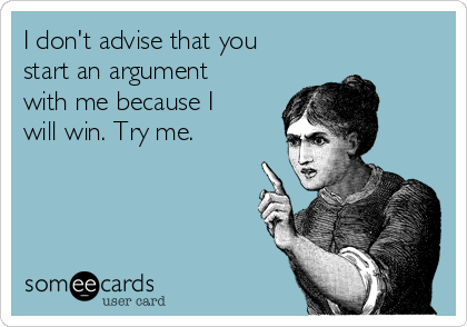 I don't advise that you
start an argument
with me because I
will win. Try me.  