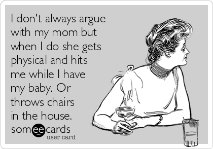 I don't always argue
with my mom but
when I do she gets
physical and hits
me while I have
my baby. Or
throws chairs
in the house.