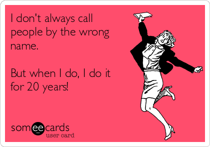 I don't always call
people by the wrong
name.  

But when I do, I do it
for 20 years!