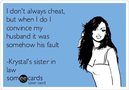 I don't always cheat,
but when I do I
convince my
husband it was
somehow his fault

-Krystal's sister in
law