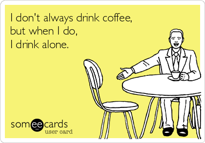 I don't always drink coffee,
but when I do,
I drink alone.