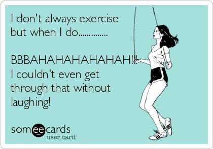 I don't always exercise
but when I do..............

BBBAHAHAHAHAHAH!!!
I couldn't even get
through that without 
laughing!