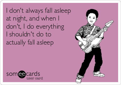 I don't always fall asleep
at night, and when I
don't, I do everything
I shouldn't do to
actually fall asleep