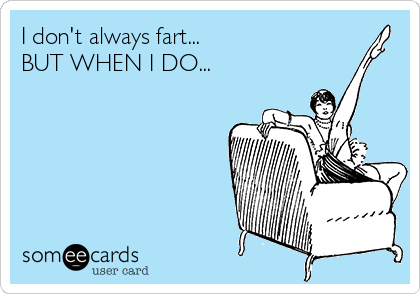 I don't always fart...
BUT WHEN I DO...
