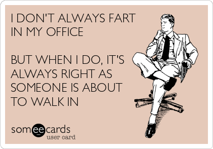 I DON'T ALWAYS FART
IN MY OFFICE

BUT WHEN I DO, IT'S
ALWAYS RIGHT AS 
SOMEONE IS ABOUT
TO WALK IN
