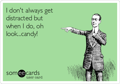 I don't always get
distracted but
when I do, oh
look...candy!