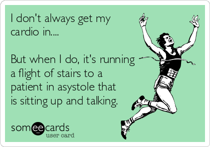 I don't always get my
cardio in....

But when I do, it's running
a flight of stairs to a
patient in asystole that
is sitting up and talking.