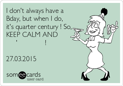 I don't always have a
Bday, but when I do,
it's quarter century ! So,
KEEP CALM AND
дай т'ва вино насам !
Сиси 
27.03.2015