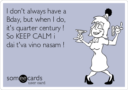 I don't always have a
Bday, but when I do,
it's quarter century !
So KEEP CALM i
dai t'va vino nasam !